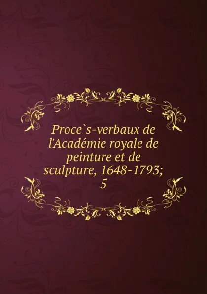 Обложка книги Proces-verbaux de l.Academie royale de peinture et de sculpture, 1648-1793, Anatole de Montaiglon