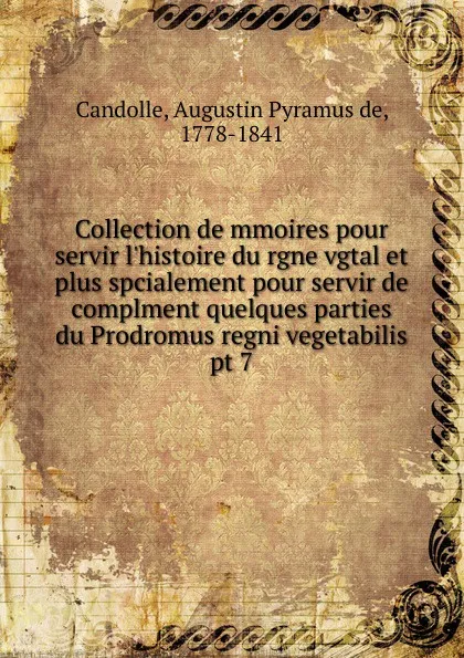 Обложка книги Collection de mmoires pour servir l.histoire du rgne vgtal et plus spcialement pour servir de complment quelques parties du Prodromus regni vegetabilis, Augustin Pyramus de Candolle