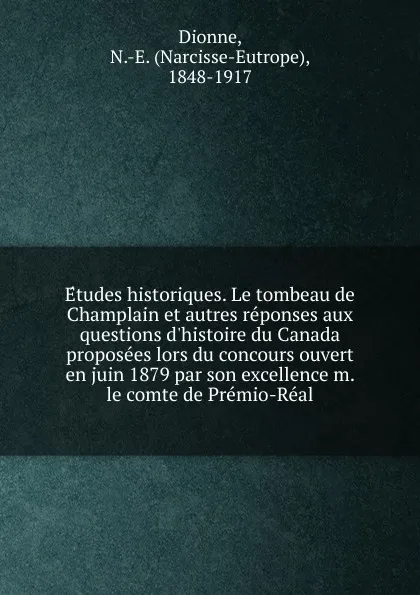 Обложка книги Etudes historiques. Le tombeau de Champlain et autres reponses aux questions d.histoire du Canada proposees lors du concours ouvert en juin 1879 par son excellence m. le comte de Premio-Real, Narcisse-Eutrope Dionne