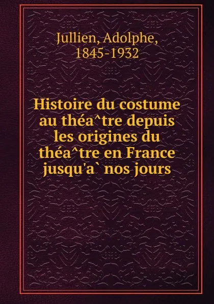 Обложка книги Histoire du costume au theatre depuis les origines du theatre en France jusqu.a nos jours, Adolphe Jullien