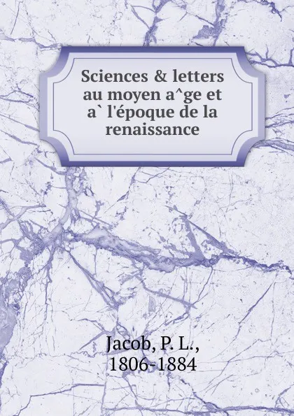 Обложка книги Sciences . letters au moyen age et a l.epoque de la renaissance, P. L. Jacob