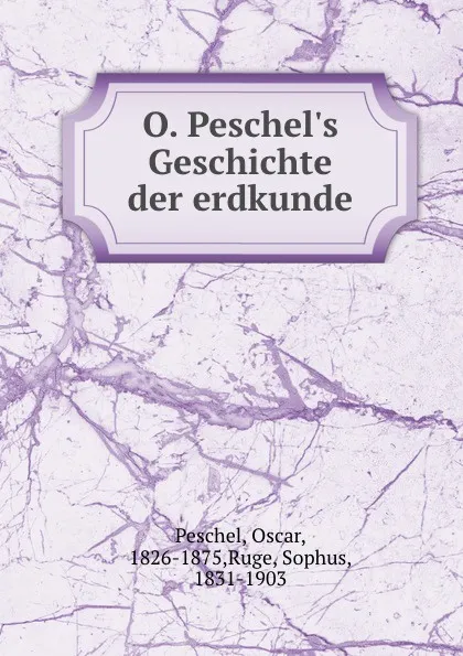 Обложка книги O. Peschel.s Geschichte der erdkunde, Oscar Peschel