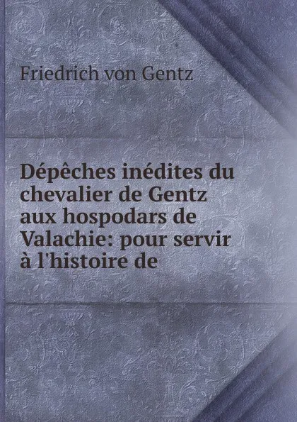 Обложка книги Depeches inedites du chevalier de Gentz aux hospodars de Valachie, Friedrich von Gentz