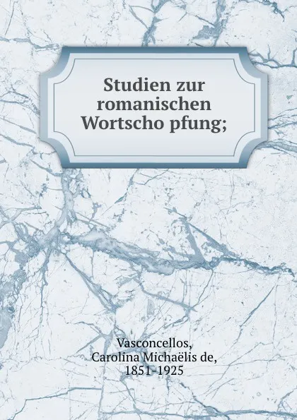 Обложка книги Studien zur romanischen Wortschopfung, Carolina Michaëlis de Vasconcellos