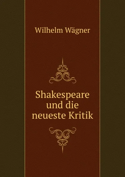 Обложка книги Shakespeare und die neueste Kritik, Wilhelm Wagner