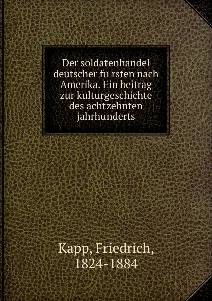 Обложка книги Der soldatenhandel deutscher fursten nach Amerika. Ein beitrag zur kulturgeschichte des achtzehnten jahrhunderts, Friedrich Kapp