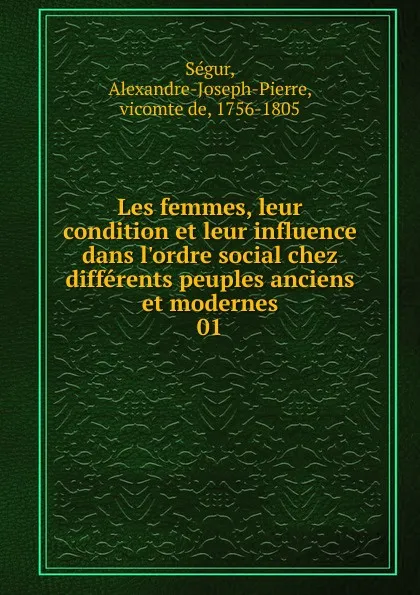 Обложка книги Les femmes, leur condition et leur influence dans l.ordre social chez differents peuples anciens et modernes, Alexandre-Joseph-Pierre Ségur