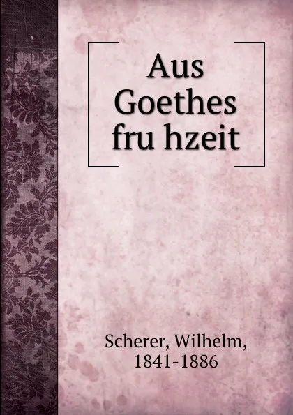 Обложка книги Aus Goethes fruhzeit, Wilhelm Scherer