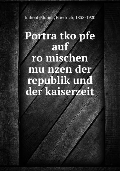 Обложка книги Portratkopfe auf romischen munzen der republik und der kaiserzeit, Friedrich Imhoof-Blumer