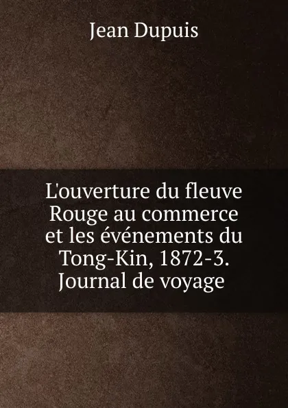 Обложка книги L.ouverture du fleuve Rouge au commerce et les evenements du Tong-Kin, 1872-3. Journal de voyage, Jean Dupuis