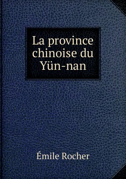 Обложка книги La province chinoise du Yun-nan, Émile Rocher