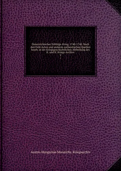 Обложка книги Osterreichischer Erbfolge-Krieg, 1740-1748. Nach den Feld-Acten und anderen authentischen Quellen bearb. in der Kriegsgeschichtlichen Abtheilung des K. und K. Kriegs-Archivs, Austro-Hungarian Monarchy. Kriegsarchiv