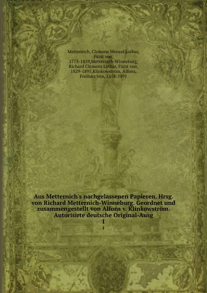 Обложка книги Aus Metternich.s nachgelassenen Papieren. Hrsg. von Richard Metternich-Winneburg. Geordnet und zusammengestellt von Alfons v. Klinkowstrom. Autorisirte deutsche Original-Ausg, Clemens Wenzel Lothar Metternich