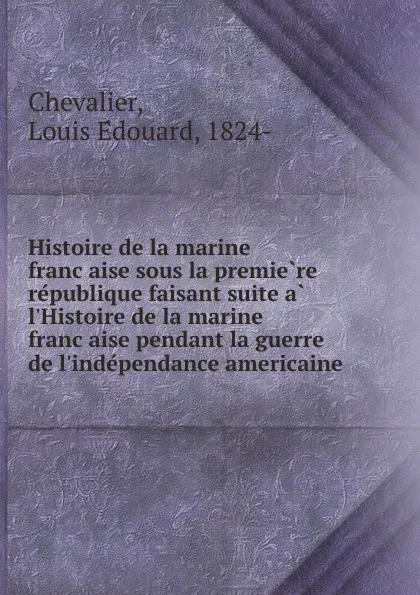 Обложка книги Histoire de la marine francaise sous la premiere republique faisant suite a l.Histoire de la marine francaise pendant la guerre de l.independance americaine, Louis Édouard Chevalier