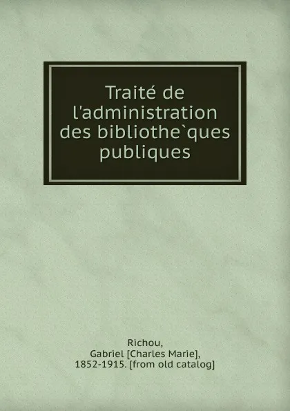 Обложка книги Traite de l.administration des bibliotheques publiques, Gabriel Charles Marie Richou