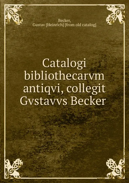 Обложка книги Catalogi bibliothecarvm antiqvi, collegit Gvstavvs Becker, Gustav Heinrich Becker