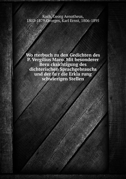 Обложка книги Worterbuch zu den Gedichten des P. Vergilius Maro. Mit besonderer Berucksichtigung des dichterischen Sprachgebrauchs und der fur die Erklarung schwierigen Stellen, Georg Aenotheus Koch