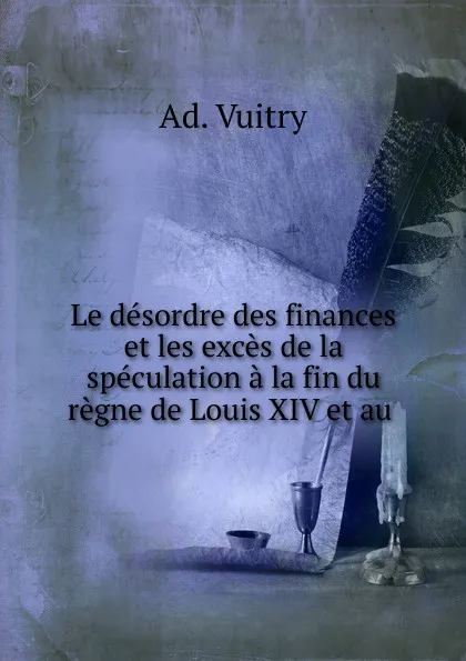 Обложка книги Le desordre des finances et les exces de la speculation a la fin du regne de Louis XIV et au, Ad. Vuitry