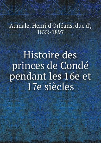 Обложка книги Histoire des princes de Conde pendant les 16e et 17e siecles, Henri d'Orléans Aumale