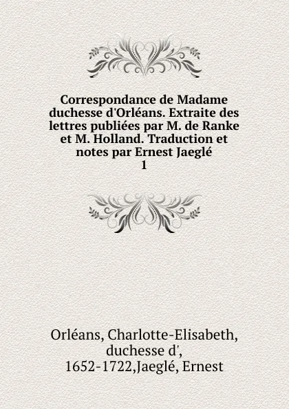 Обложка книги Correspondance de Madame duchesse d.Orleans. Extraite des lettres publiees par M. de Ranke et M. Holland. Traduction et notes par Ernest Jaegle, Charlotte-Elisabeth Orléans