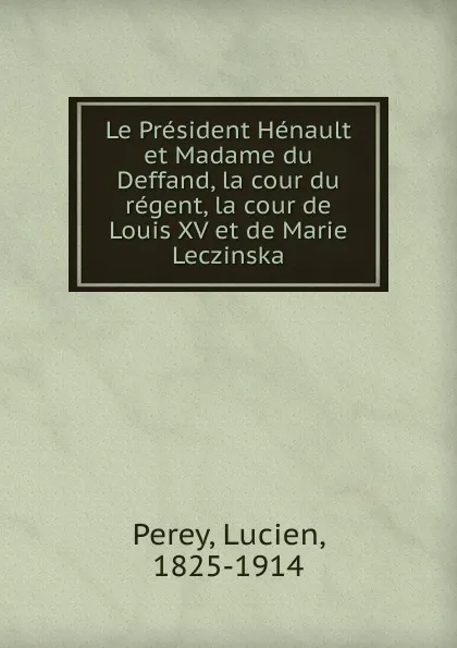 Обложка книги Le President Henault et Madame du Deffand, la cour du regent, la cour de Louis XV et de Marie Leczinska, Lucien Perey