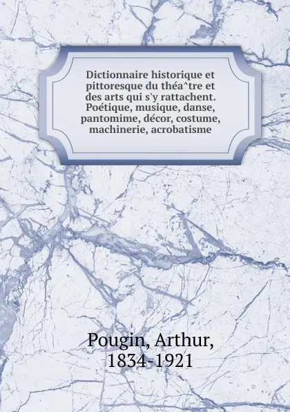 Обложка книги Dictionnaire historique et pittoresque du theatre et des arts qui s.y rattachent. Poetique, musique, danse, pantomime, decor, costume, machinerie, acrobatisme, Arthur Pougin