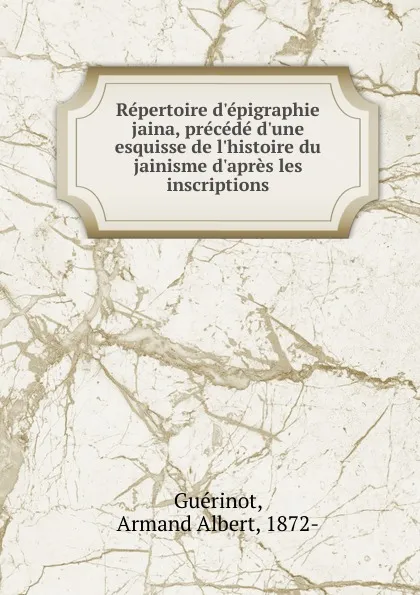 Обложка книги Repertoire d.epigraphie jaina, precede d.une esquisse de l.histoire du jainisme d.apres les inscriptions, Armand Albert Guérinot