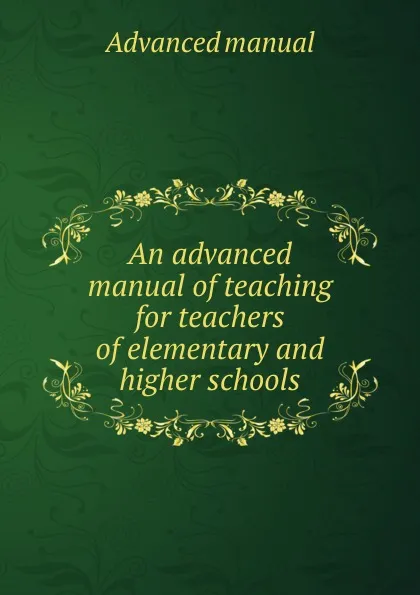 Обложка книги An advanced manual of teaching for teachers of elementary and higher schools, Advanced manual