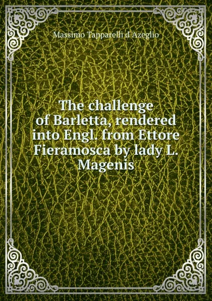 Обложка книги The challenge of Barletta, rendered into Engl. from Ettore Fieramosca by lady L. Magenis, Massimo Tapparelli d 'Azeglio