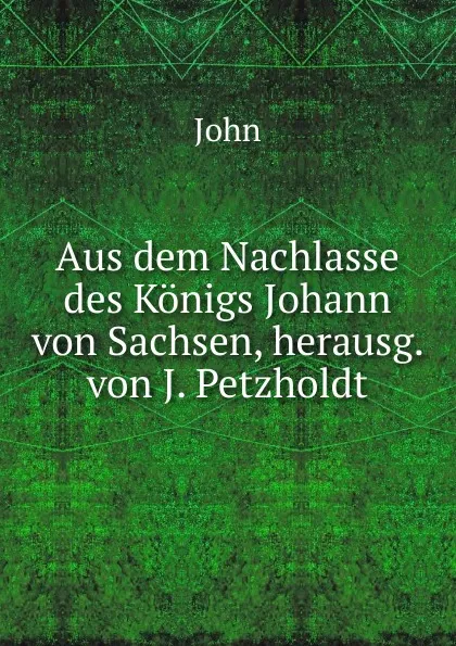 Обложка книги Aus dem Nachlasse des Konigs Johann von Sachsen, herausg. von J. Petzholdt, John