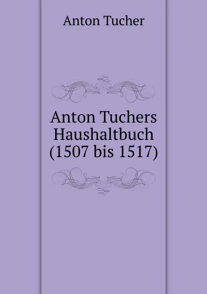 Обложка книги Anton Tuchers Haushaltbuch(1507 bis 1517), Anton Tucher