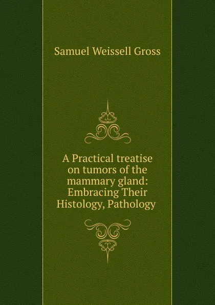 Обложка книги A Practical treatise on tumors of the mammary gland, Samuel Weissell Gross