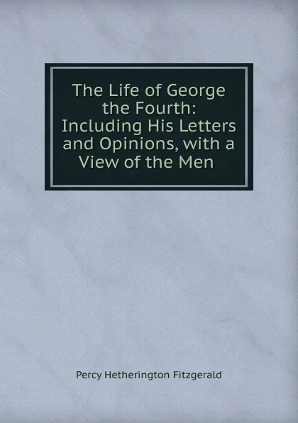 Обложка книги The Life of George the Fourth, Fitzgerald Percy Hetherington