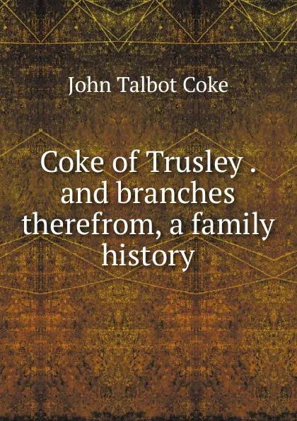 Обложка книги Coke of Trusley and branches therefrom, a family history, John Talbot Coke