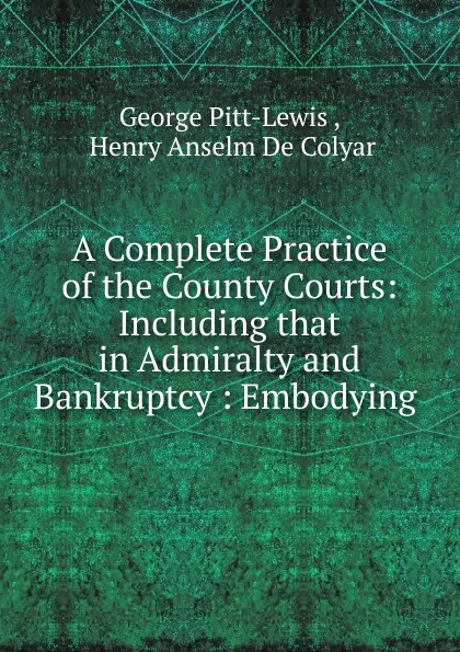 Обложка книги A Complete Practice of the County Courts, George Pitt-Lewis