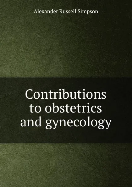 Обложка книги Contributions to obstetrics and gynecology, Alexander Russell Simpson