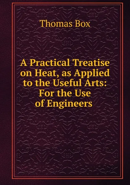 Обложка книги A Practical Treatise on Heat, as Applied to the Useful Arts, Thomas Box