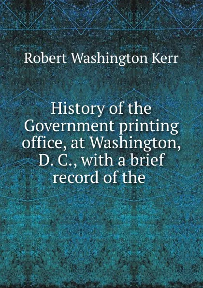 Обложка книги History of the Government printing office, at Washington, D. C., Robert Washington Kerr