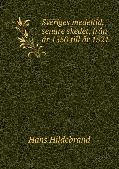 Обложка книги Sveriges medeltid, senare skedet, fran ar 1350 till ar 1521, Hans Hildebrand