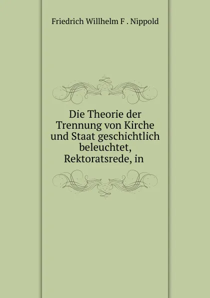 Обложка книги Die Theorie der Trennung von Kirche und Staat geschichtlich beleuchtet, Rektoratsrede, in, Friedrich Willhelm F. Nippold