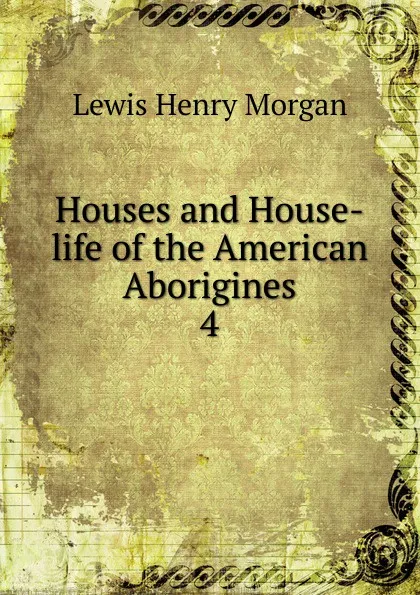 Обложка книги Houses and House-life of the American Aborigines, Lewis Henry Morgan