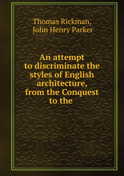 Обложка книги An attempt to discriminate the styles of English architecture, from the Conquest to the, Thomas Rickman