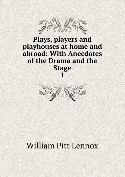 Обложка книги Plays, players and playhouses at home and abroad, William Pitt Lennox