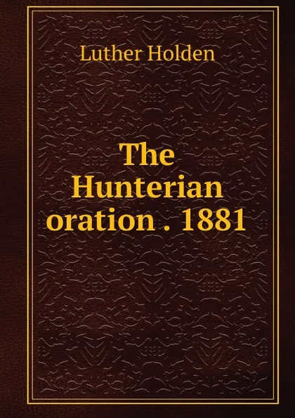 Обложка книги The Hunterian oration 1881, Luther Holden