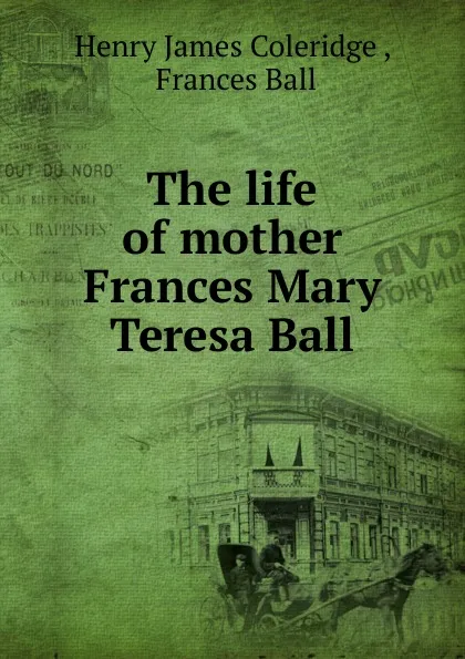 Обложка книги The life of mother Frances Mary Teresa Ball, Henry James Coleridge