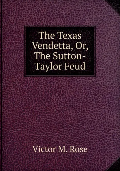 Обложка книги The Texas Vendetta. Or, The Sutton-Taylor Feud, Victor M. Rose