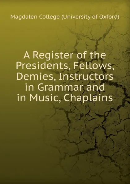 Обложка книги A Register of the Presidents, Fellows, Demies, Instructors in Grammar and in Music, Chaplains, Magdalen College University of Oxford