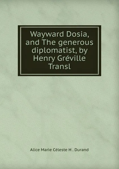 Обложка книги Wayward Dosia, and The generous diplomatist, by Henry Greville Transl, Alice Marie Céleste H. Durand