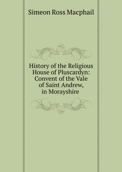 Обложка книги History of the Religious House of Pluscardyn, Simeon Ross Macphail