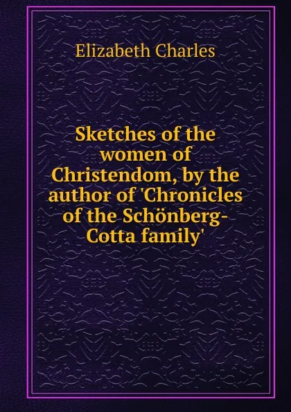 Обложка книги Sketches of the women of Christendom, by the author of .Chronicles of the Schonberg-Cotta family.., Elizabeth Charles